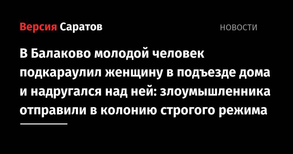 В Балаково молодой человек подкараулил женщину в подъезде дома и надругался над ней: злоумышленника отправили в колонию строгого режима