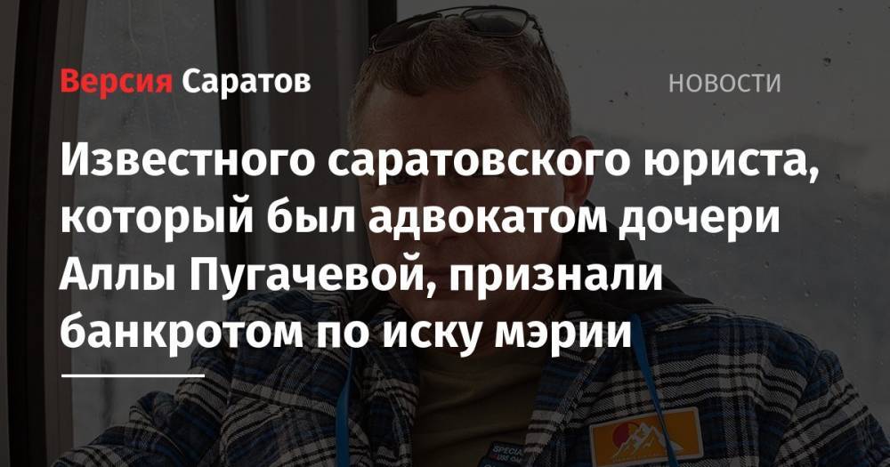 Известного саратовского юриста, который был адвокатом дочери Аллы Пугачевой, признали банкротом по иску мэрии