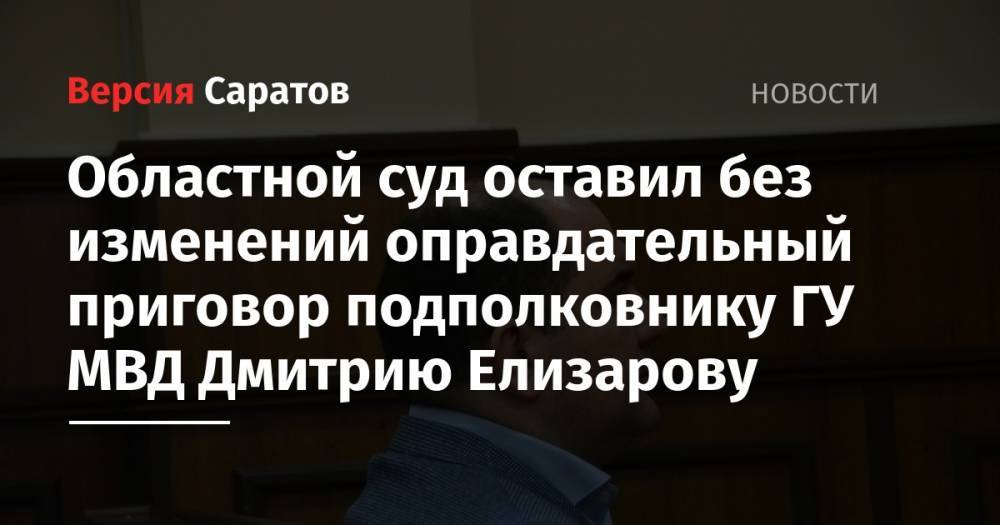 Областной суд оставил без изменений оправдательный приговор подполковнику ГУ МВД Дмитрию Елизарову