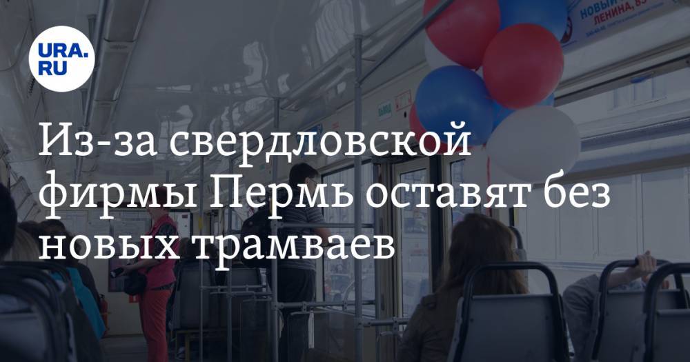 Из-за свердловской фирмы Пермь оставят без новых трамваев — URA.RU