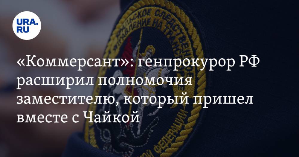 «Коммерсант»: генпрокурор РФ расширил полномочия заместителю, который пришел вместе с Чайкой — URA.RU