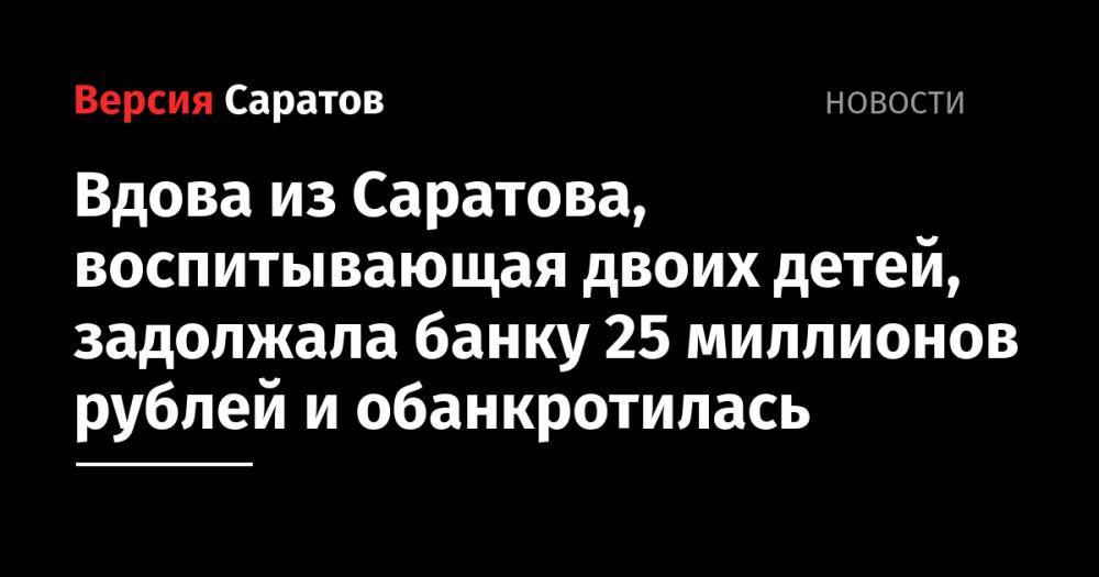 Вдова из Саратова, воспитывающая двоих детей, задолжала банку 25 миллионов рублей и обанкротилась