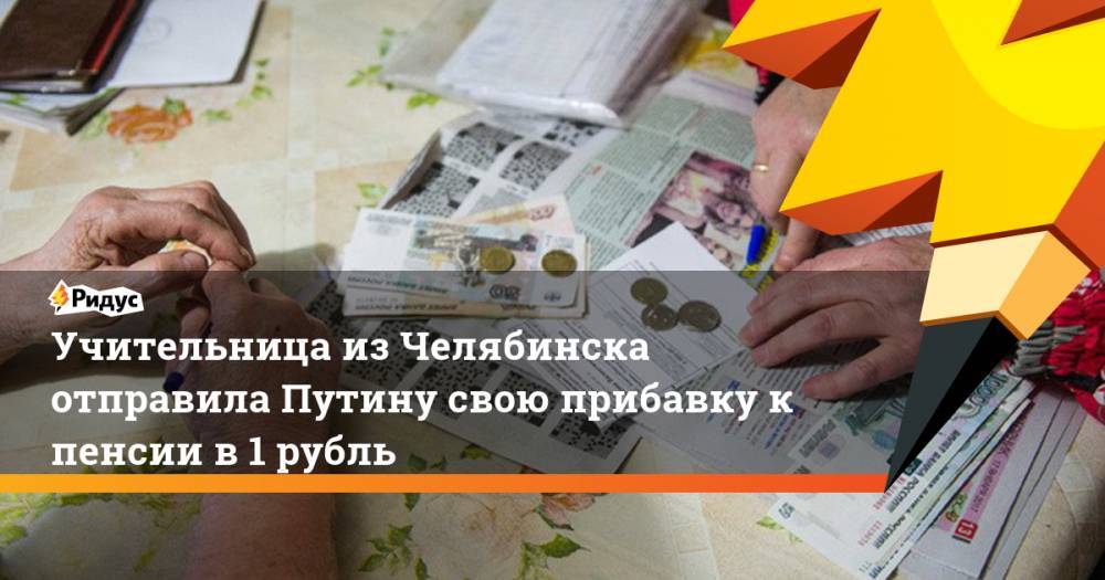Учительница из Челябинска отправила Путину свою прибавку к пенсии в 1 рубль. Ридус