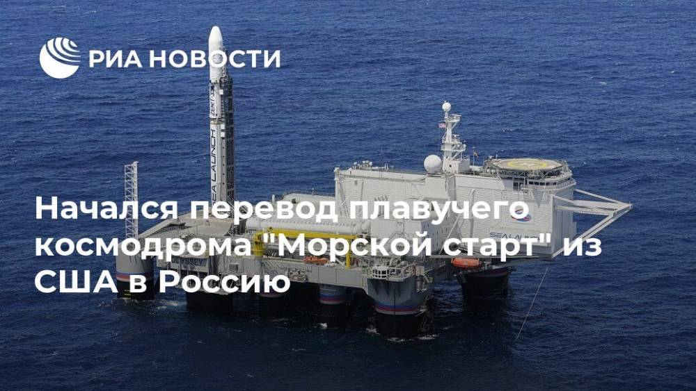 Начался перевод плавучего космодрома "Морской старт" из США в Россию
