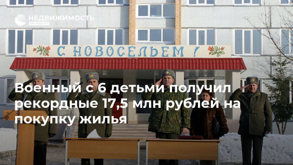 Военный с 6 детьми получил рекордные 17,5 млн рублей на покупку жилья