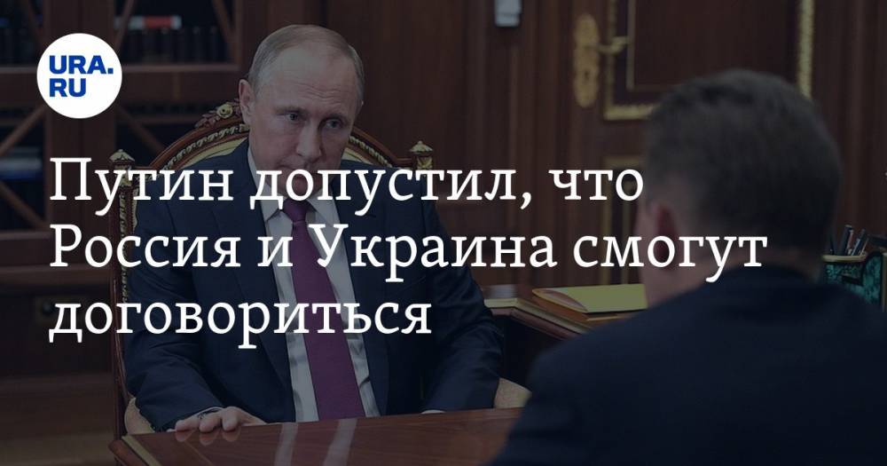 Путин допустил, что Россия и Украина смогут договориться — URA.RU