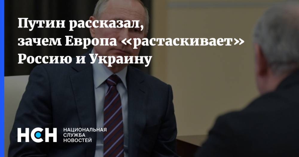 Путин рассказал, зачем Европа «растаскивает» Россию и Украину
