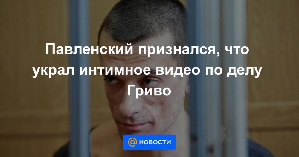 Павленский признался, что украл интимное видео по делу Гриво