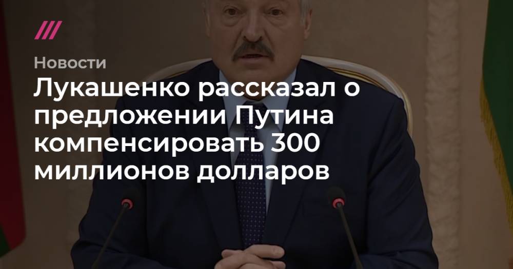 Лукашенко рассказал о предложении Путина компенсировать 300 миллионов долларов