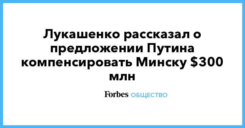 Лукашенко рассказал о предложении Путина компенсировать Минску $300 млн
