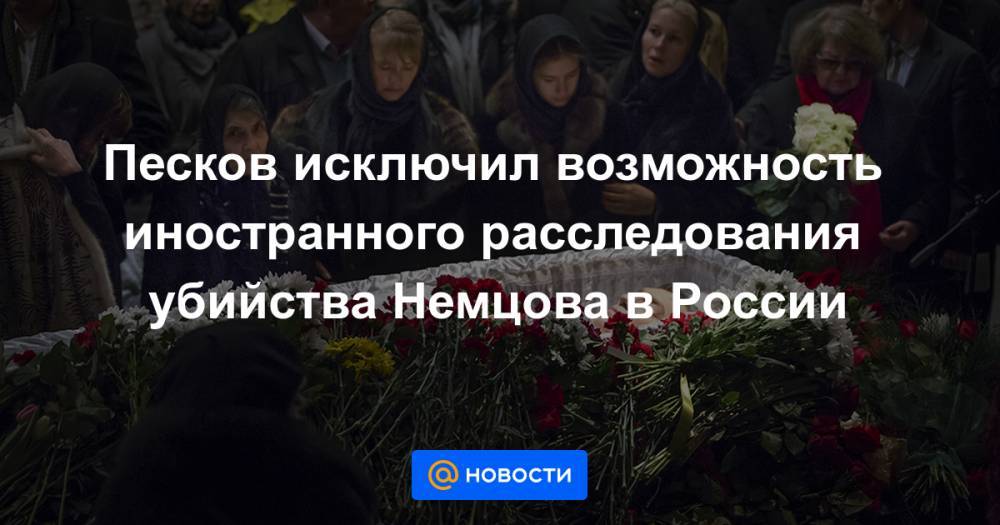 Песков исключил возможность иностранного расследования убийства Немцова в России