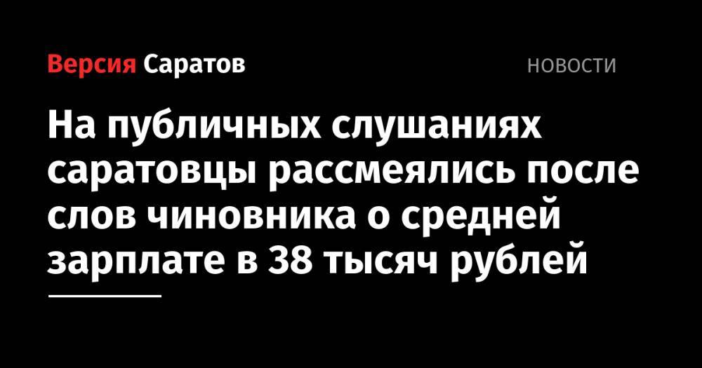 На публичных слушаниях саратовцы рассмеялись после слов чиновника о средней зарплате в 38 тысяч рублей