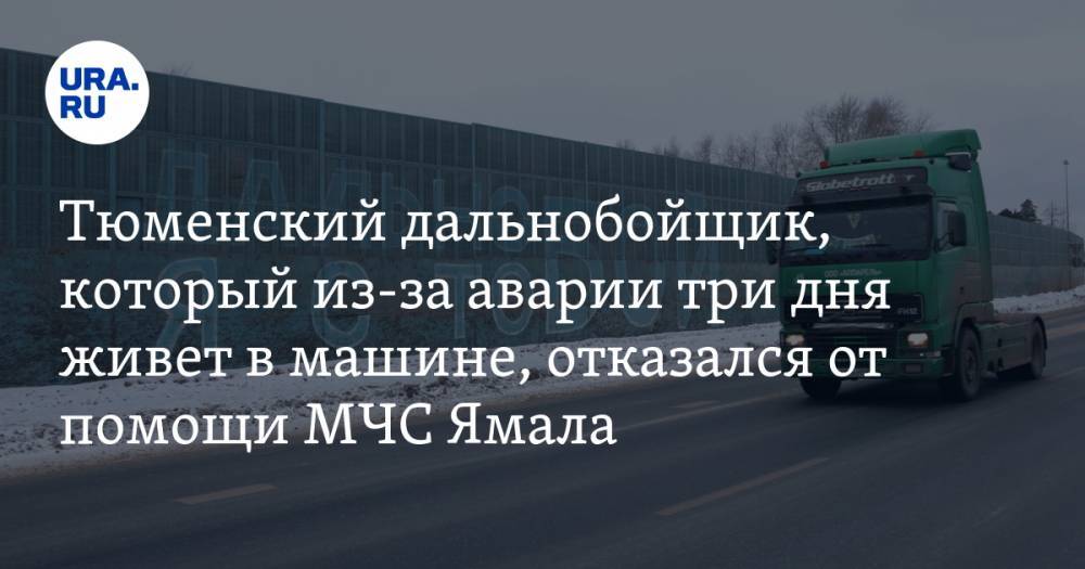 Тюменский дальнобойщик, который из-за аварии три дня живет в машине, отказался от помощи МЧС Ямала — URA.RU