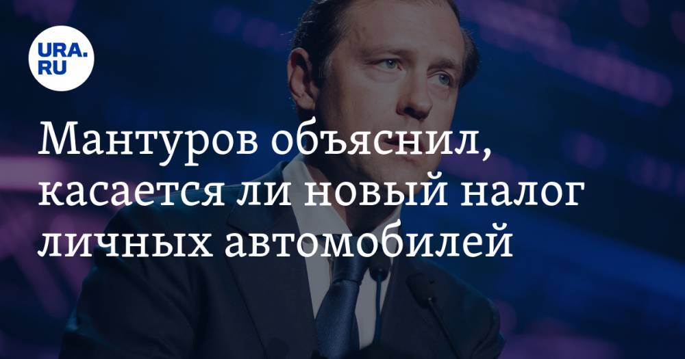Мантуров объяснил, касается ли новый налог личных автомобилей — URA.RU