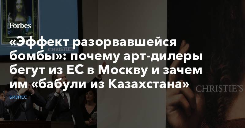«Эффект разорвавшейся бомбы»: почему арт-дилеры бегут из ЕС в Москву и зачем им «бабули из Казахстана»