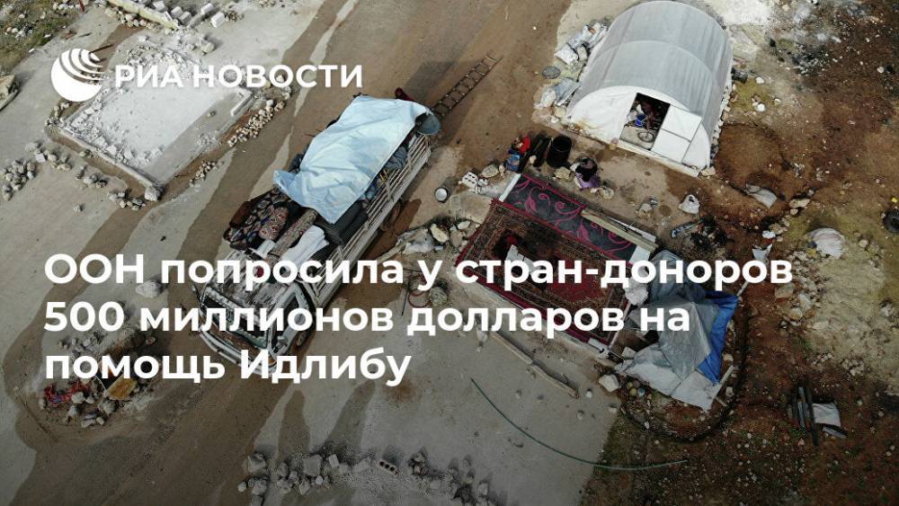 Антониу Гуттереш - ООН попросила у стран-доноров 500 миллионов долларов на помощь Идлибу - ria.ru - Сирия