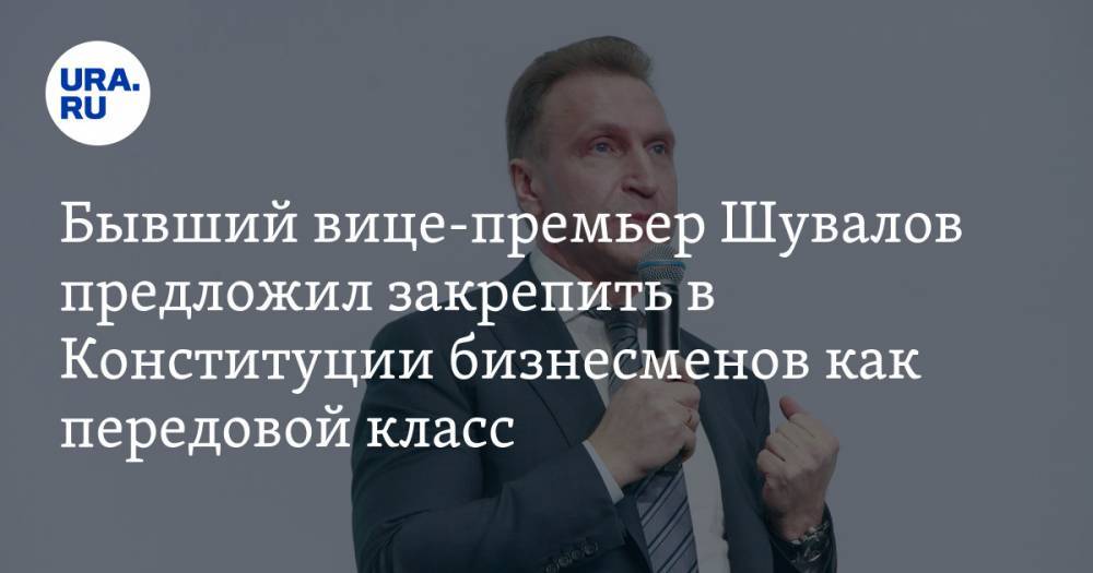 Бывший вице-премьер Шувалов предложил закрепить в Конституции бизнесменов как передовой класс — URA.RU