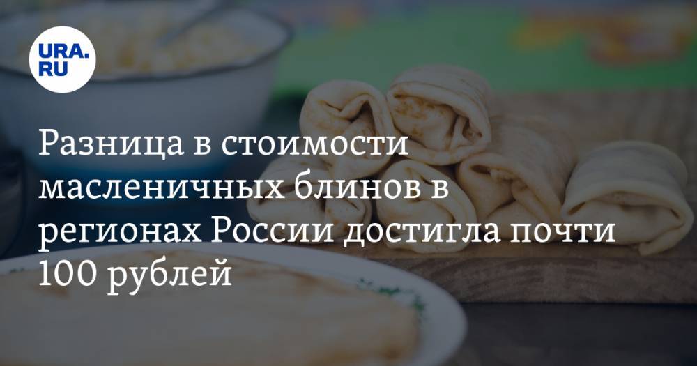 Разница в стоимости масленичных блинов в регионах России достигла почти 100 рублей — URA.RU