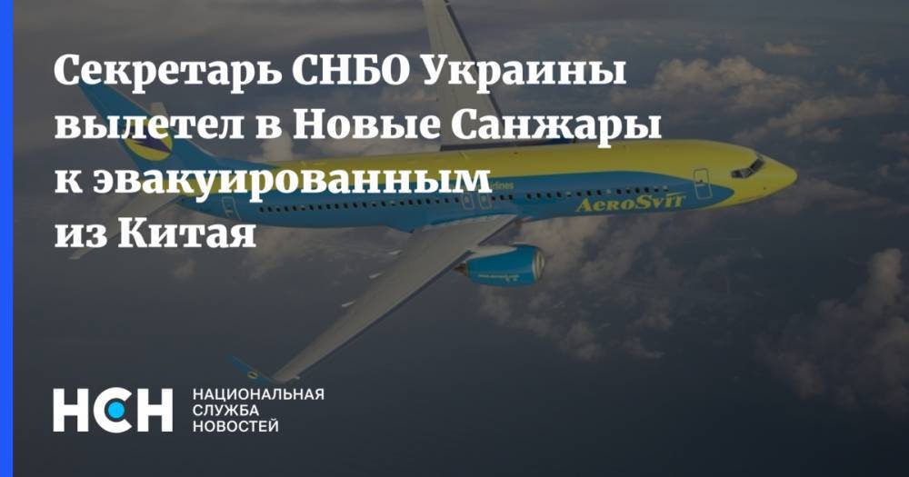 Секретарь СНБО Украины вылетел в Новые Санжары к эвакуированным из Китая