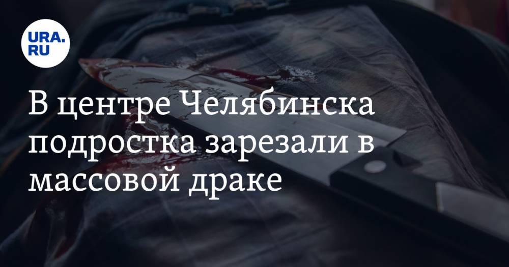 В центре Челябинска подростка зарезали в массовой драке — URA.RU