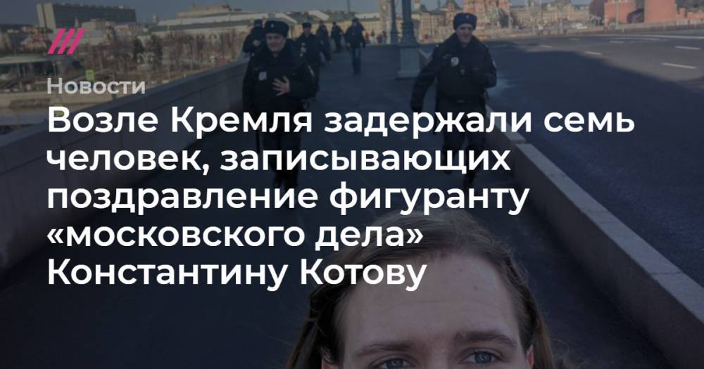 Возле Кремля задержали семь человек, записывающих поздравление фигуранту «московского дела» Константину Котову