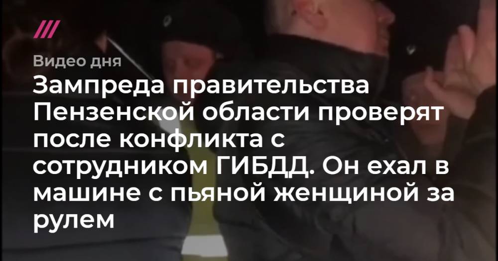 Зампреда правительства Пензенской области проверят после конфликта с сотрудником ГИБДД. Он ехал в машине с пьяной женщиной за рулем
