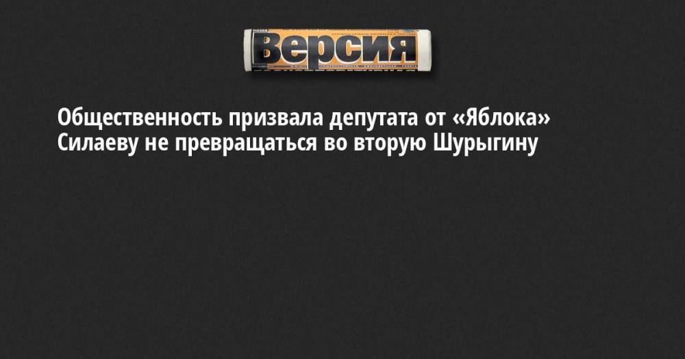 Общественность призвала депутата от «Яблока» Силаеву не превращаться во вторую Шурыгину