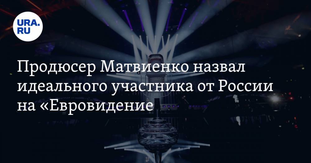 Продюсер Матвиенко назвал идеального участника от России на «Евровидение» — URA.RU