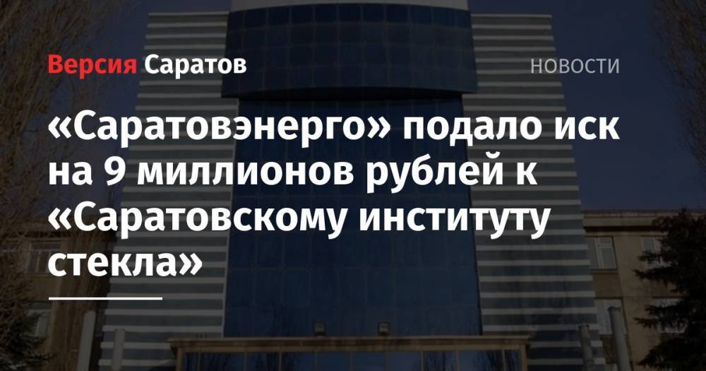 «Саратовэнерго» подало иск на 9 миллионов рублей к «Саратовскому институту стекла»
