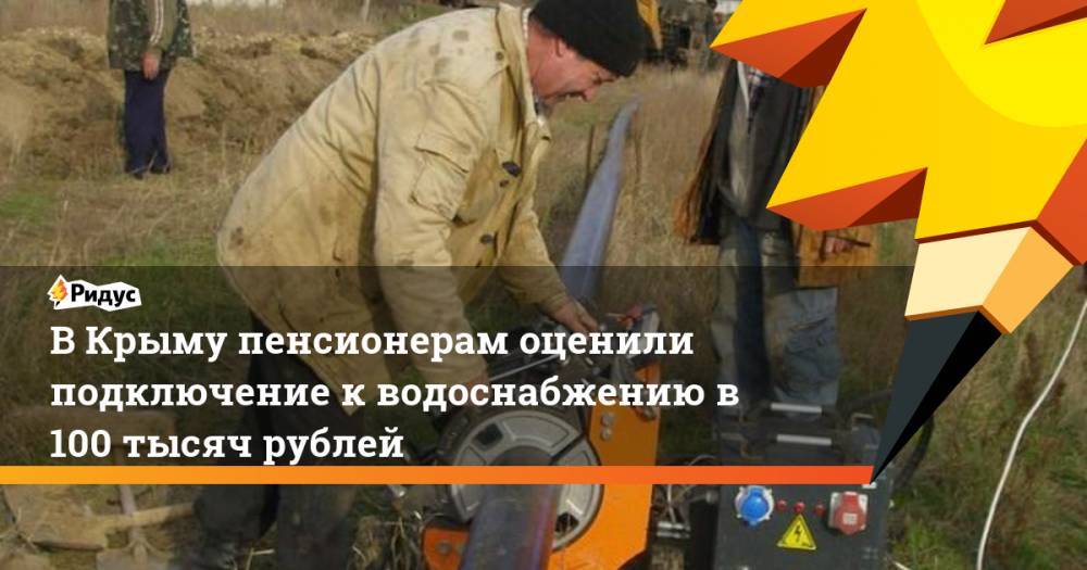В Крыму пенсионерам оценили подключение к водоснабжению в 100 тысяч рублей. Ридус