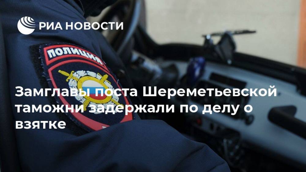 Замглавы поста Шереметьевской таможни задержали по делу о взятке