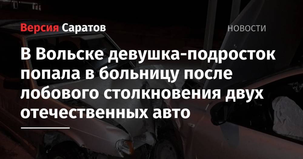 В Вольске девушка-подросток попала в больницу после лобового столкновения двух отечественных авто