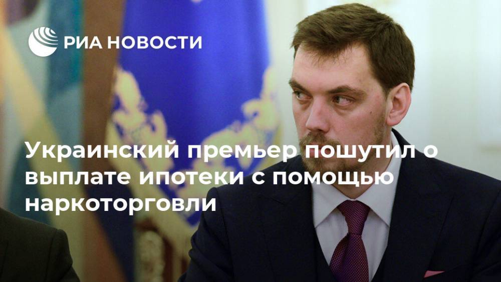 Украинский премьер пошутил о выплате ипотеки с помощью наркоторговли