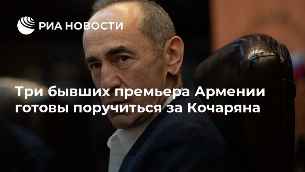 Три бывших премьера Армении готовы поручиться за Кочаряна