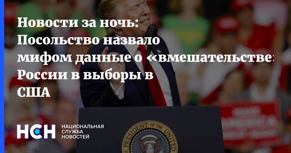 Новости за ночь: Посольство назвало мифом данные о «вмешательстве» России в выборы в США