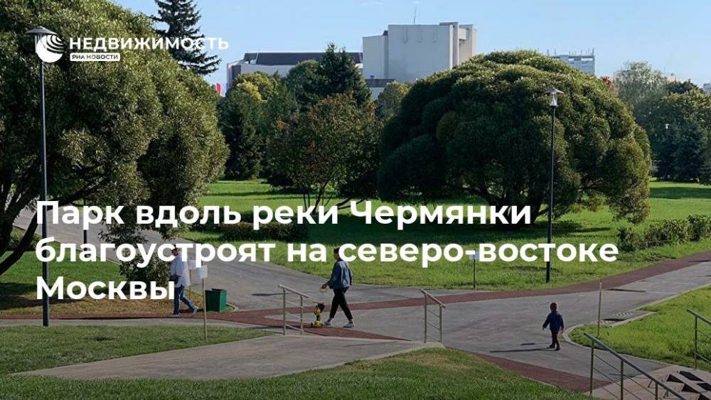 Парк вдоль реки Чермянки благоустроят на северо-востоке Москвы