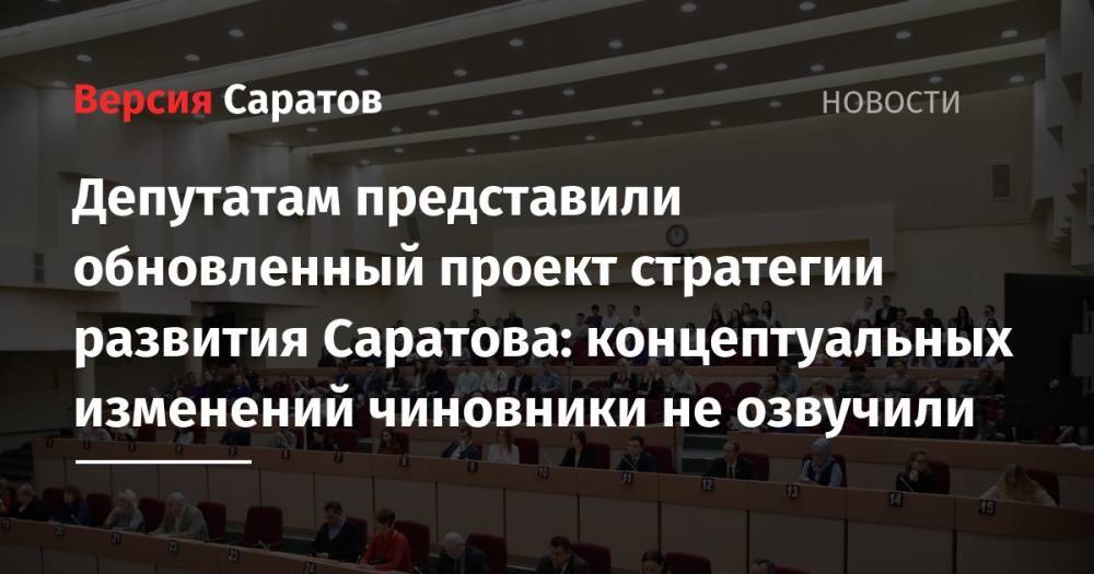 Депутатам представили обновленный проект стратегии развития Саратова: концептуальных изменений чиновники не озвучили