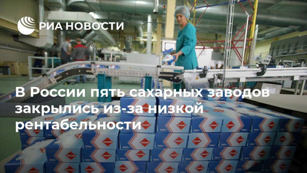 В России пять сахарных заводов закрылись из-за низкой рентабельности