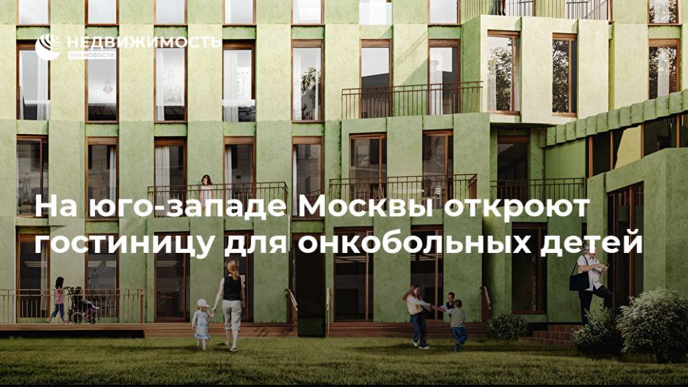 На юго-западе Москвы откроют гостиницу для онкобольных детей