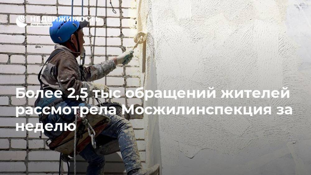 Более 2,5 тыс обращений жителей рассмотрела Мосжилинспекция за неделю - realty.ria.ru - Москва
