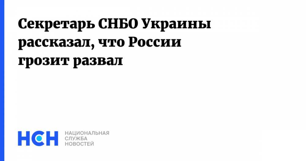 Секретарь СНБО Украины рассказал, что России грозит развал