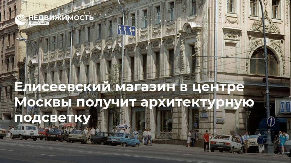 Елисеевский магазин в центре Москвы получит архитектурную подсветку