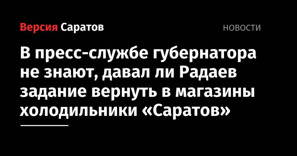 В пресс-службе губернатора не знают, давал ли Радаев задание вернуть в магазины холодильники «Саратов»