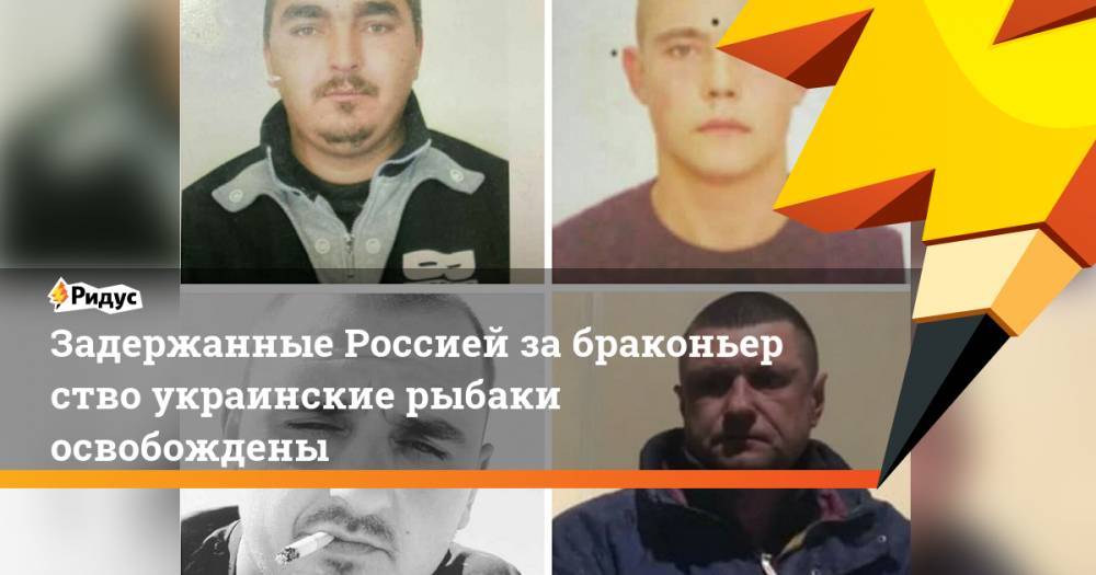 Задержанные Россией забраконьерство украинские рыбаки освобождены. Ридус