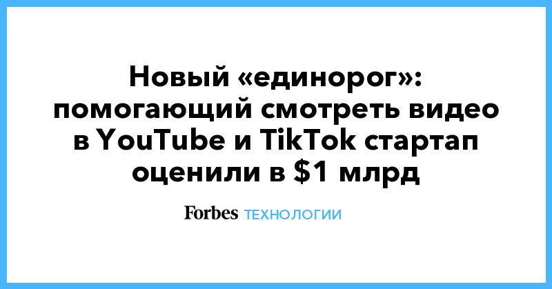 Новый «единорог»: помогающий смотреть видео в YouTube и TikTok стартап оценили в $1 млрд