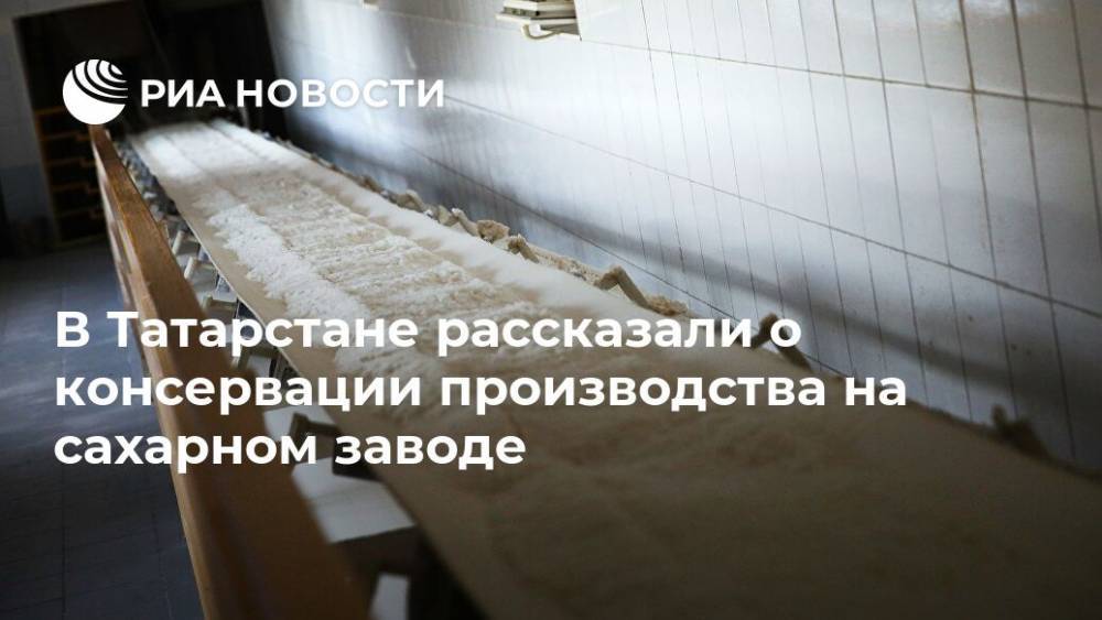 В Татарстане рассказали о консервации производства на сахарном заводе