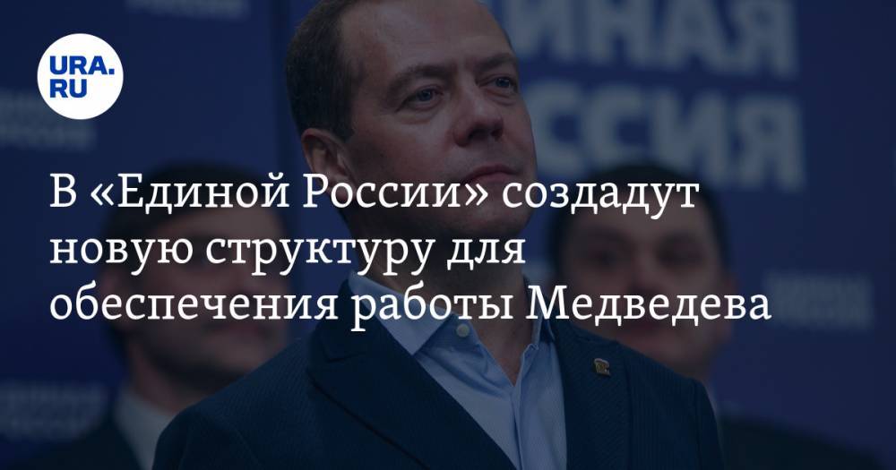 В «Единой России» создадут новую структуру для обеспечения работы Медведева. Ее возглавит человек из правительства