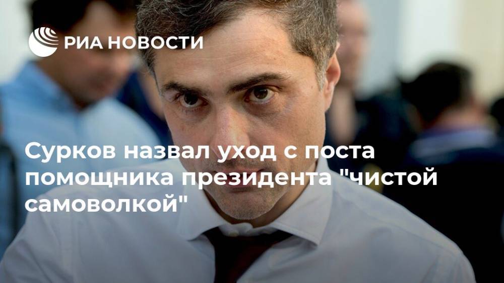 Сурков назвал уход с поста помощника президента "чистой самоволкой"