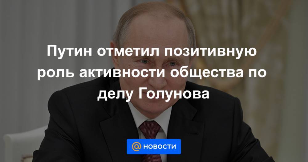 Путин отметил позитивную роль активности общества по делу Голунова
