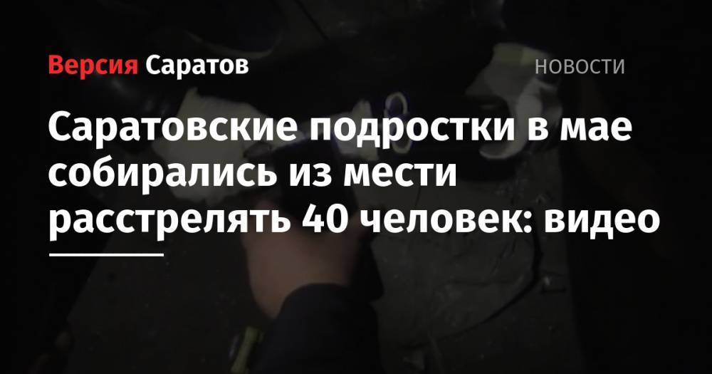 Саратовские подростки в мае собирались из мести расстрелять 40 человек: видео